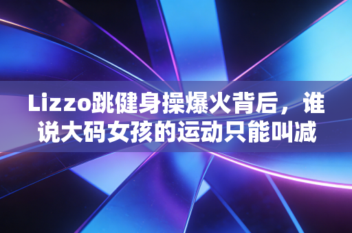 Lizzo跳健身操爆火背后，谁说大码女孩的运动只能叫减肥？