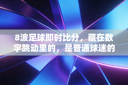 8波足球即时比分,藏在数字跳动里的,是普通球迷的青春与生活烟火 8波足球即时比分,藏在数字跳动里的,是普通球迷的青春与生活烟火