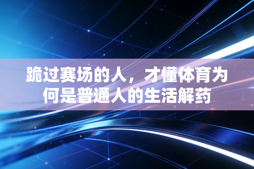 跪过赛场的人，才懂体育为何是普通人的生活解药