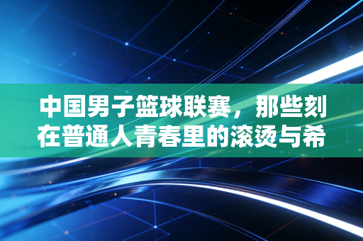 中国男子篮球联赛，那些刻在普通人青春里的滚烫与希望