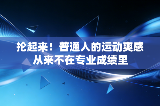 抡起来!普通人的运动爽感从来不在专业成绩里 抡起来!普通人的运动爽感从来不在专业成绩里