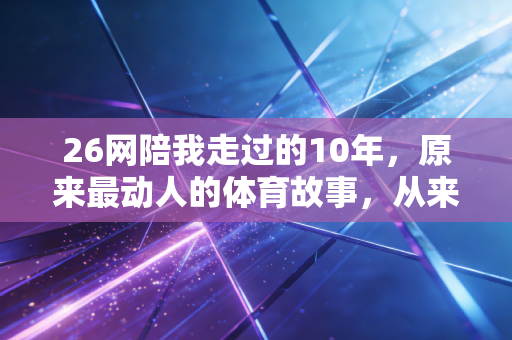 26网陪我走过的10年,原来最动人的体育故事,从来都不在聚光灯下 26网陪我走过的10年,原来最动人的体育故事,从来都不在聚光灯下
