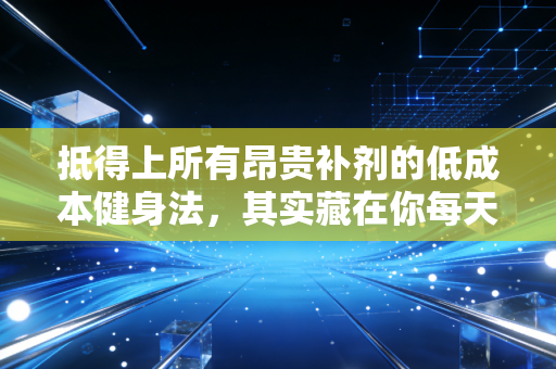 抵得上所有昂贵补剂的低成本健身法,其实藏在你每天的生活缝隙里 抵得上所有昂贵补剂的低成本健身法,其实藏在你每天的生活缝隙里