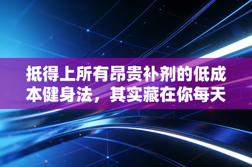 抵得上所有昂贵补剂的低成本健身法,其实藏在你每天的生活缝隙里 抵得上所有昂贵补剂的低成本健身法,其实藏在你每天的生活缝隙里