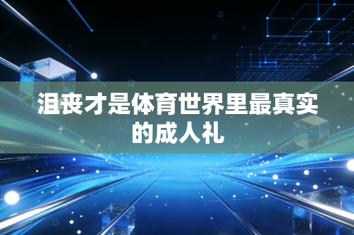 沮丧才是体育世界里最真实的成人礼 沮丧才是体育世界里最真实的成人礼
