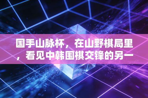 国手山脉杯,在山野棋局里,看见中韩围棋交锋的另一种温度 国手山脉杯,在山野棋局里,看见中韩围棋交锋的另一种温度
