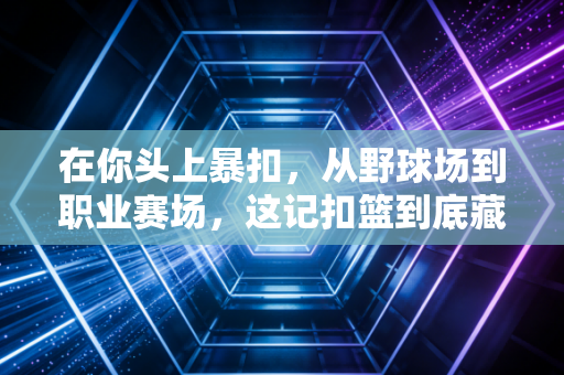在你头上暴扣，从野球场到职业赛场，这记扣篮到底藏着多少普通人的热血执念？