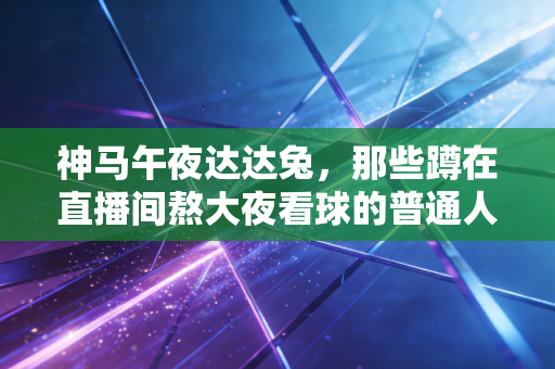 神马午夜达达兔,那些蹲在直播间熬大夜看球的普通人,藏着最鲜活的体育热爱 神马午夜达达兔,那些蹲在直播间熬大夜看球的普通人,藏着最鲜活的体育热爱