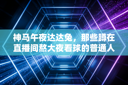 神马午夜达达兔,那些蹲在直播间熬大夜看球的普通人,藏着最鲜活的体育热爱 神马午夜达达兔,那些蹲在直播间熬大夜看球的普通人,藏着最鲜活的体育热爱