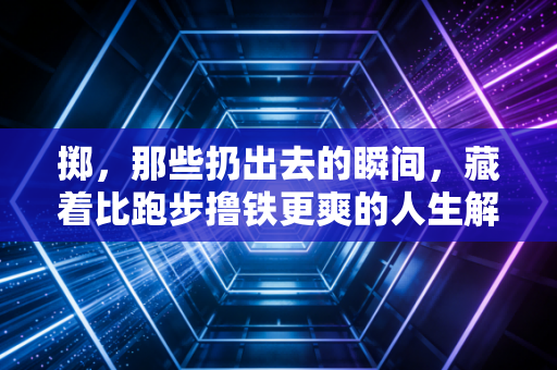 掷,那些扔出去的瞬间,藏着比跑步撸铁更爽的人生解药 掷,那些扔出去的瞬间,藏着比跑步撸铁更爽的人生解药