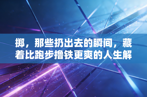 掷,那些扔出去的瞬间,藏着比跑步撸铁更爽的人生解药 掷,那些扔出去的瞬间,藏着比跑步撸铁更爽的人生解药