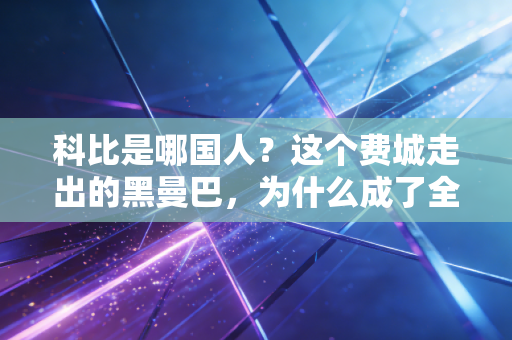 科比是哪国人?这个费城走出的黑曼巴,为什么成了全世界几代人的青春图腾? 科比是哪国人?这个费城走出的黑曼巴,为什么成了全世界几代人的青春图腾?