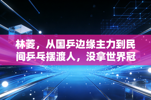 林菱,从国乒边缘主力到民间乒乓摆渡人,没拿世界冠军的人生同样滚烫 林菱,从国乒边缘主力到民间乒乓摆渡人,没拿世界冠军的人生同样滚烫