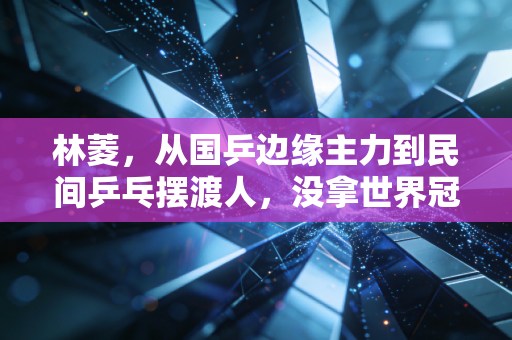 林菱,从国乒边缘主力到民间乒乓摆渡人,没拿世界冠军的人生同样滚烫 林菱,从国乒边缘主力到民间乒乓摆渡人,没拿世界冠军的人生同样滚烫