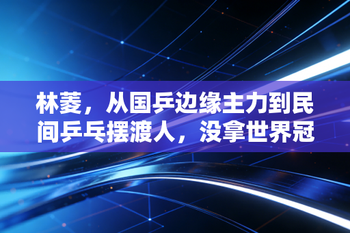 林菱,从国乒边缘主力到民间乒乓摆渡人,没拿世界冠军的人生同样滚烫 林菱,从国乒边缘主力到民间乒乓摆渡人,没拿世界冠军的人生同样滚烫
