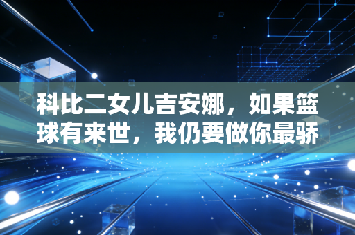 科比二女儿吉安娜,如果篮球有来世,我仍要做你最骄傲的小继承人 科比二女儿吉安娜,如果篮球有来世,我仍要做你最骄傲的小继承人