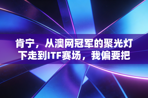 肯宁,从澳网冠军的聚光灯下走到ITF赛场,我偏要把碎掉的冠军梦一片一片拼回来 肯宁,从澳网冠军的聚光灯下走到ITF赛场,我偏要把碎掉的冠军梦一片一片拼回来
