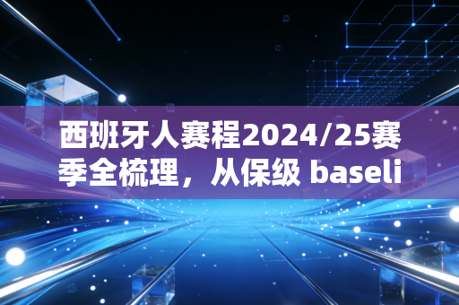 西班牙人赛程2024/25赛季全梳理,从保级 baseline 到欧战门票,武磊老东家的起伏里藏着普通球迷的青春 西班牙人赛程2024/25赛季全梳理,从保级 baseline 到欧战门票,武磊老东家的起伏里藏着普通球迷的青春