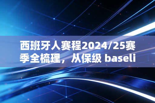 西班牙人赛程2024/25赛季全梳理,从保级 baseline 到欧战门票,武磊老东家的起伏里藏着普通球迷的青春 西班牙人赛程2024/25赛季全梳理,从保级 baseline 到欧战门票,武磊老东家的起伏里藏着普通球迷的青春