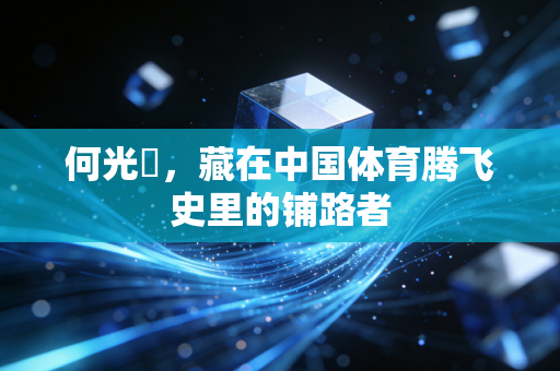 何光暐,藏在中国体育腾飞史里的铺路者 何光暐,藏在中国体育腾飞史里的铺路者