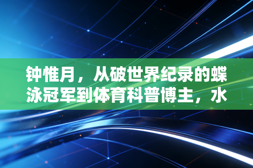 钟惟月,从破世界纪录的蝶泳冠军到体育科普博主,水花里的人生从来不止一种答案 钟惟月,从破世界纪录的蝶泳冠军到体育科普博主,水花里的人生从来不止一种答案