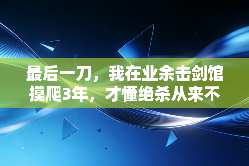 最后一刀,我在业余击剑馆摸爬3年,才懂绝杀从来不是幸运的代名词 最后一刀,我在业余击剑馆摸爬3年,才懂绝杀从来不是幸运的代名词
