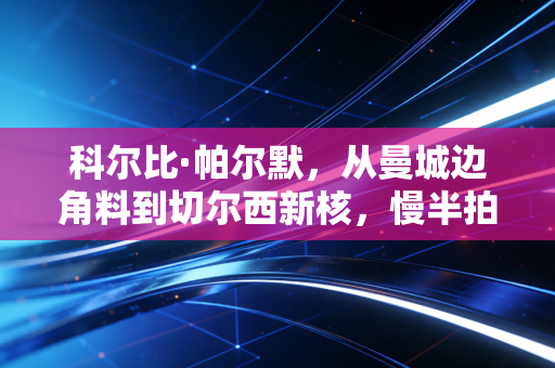 科尔比·帕尔默,从曼城边角料到切尔西新核,慢半拍的少年怎么踢赢了英超 科尔比·帕尔默,从曼城边角料到切尔西新核,慢半拍的少年怎么踢赢了英超