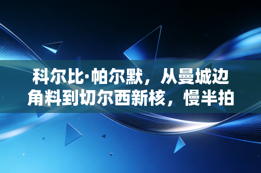 科尔比·帕尔默,从曼城边角料到切尔西新核,慢半拍的少年怎么踢赢了英超 科尔比·帕尔默,从曼城边角料到切尔西新核,慢半拍的少年怎么踢赢了英超