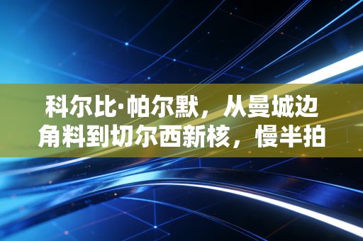 科尔比·帕尔默,从曼城边角料到切尔西新核,慢半拍的少年怎么踢赢了英超 科尔比·帕尔默,从曼城边角料到切尔西新核,慢半拍的少年怎么踢赢了英超