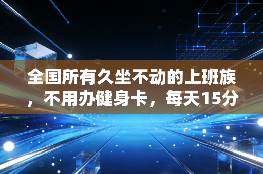全国所有久坐不动的上班族,不用办健身卡,每天15分钟轻运动就能帮你远离腰突、肩周痛 全国所有久坐不动的上班族,不用办健身卡,每天15分钟轻运动就能帮你远离腰突、肩周痛