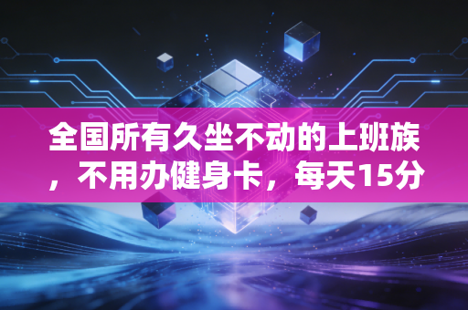 全国所有久坐不动的上班族,不用办健身卡,每天15分钟轻运动就能帮你远离腰突、肩周痛 全国所有久坐不动的上班族,不用办健身卡,每天15分钟轻运动就能帮你远离腰突、肩周痛