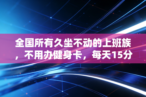 全国所有久坐不动的上班族,不用办健身卡,每天15分钟轻运动就能帮你远离腰突、肩周痛 全国所有久坐不动的上班族,不用办健身卡,每天15分钟轻运动就能帮你远离腰突、肩周痛