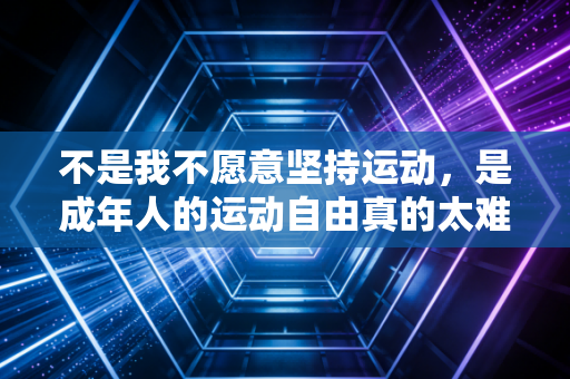 不是我不愿意坚持运动,是成年人的运动自由真的太难了 不是我不愿意坚持运动,是成年人的运动自由真的太难了