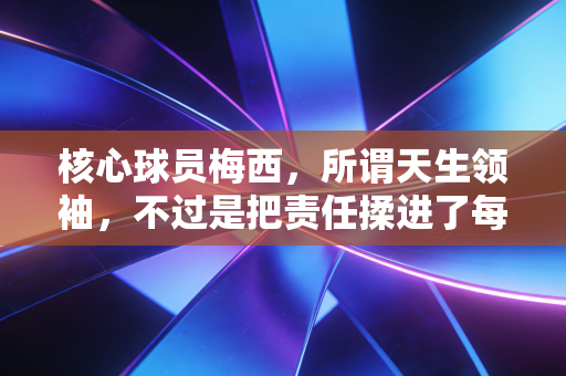 核心球员梅西，所谓天生领袖，不过是把责任揉进了每一个无人问津的日夜