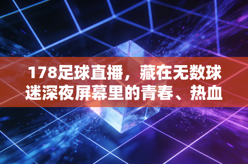 178足球直播,藏在无数球迷深夜屏幕里的青春、热血与烟火气 178足球直播,藏在无数球迷深夜屏幕里的青春、热血与烟火气