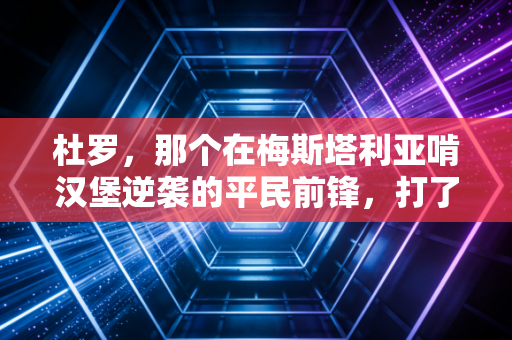 杜罗,那个在梅斯塔利亚啃汉堡逆袭的平民前锋,打了多少金元足球的脸 杜罗,那个在梅斯塔利亚啃汉堡逆袭的平民前锋,打了多少金元足球的脸