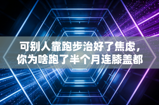 可别人靠跑步治好了焦虑,你为啥跑了半个月连膝盖都废了? 可别人靠跑步治好了焦虑,你为啥跑了半个月连膝盖都废了?