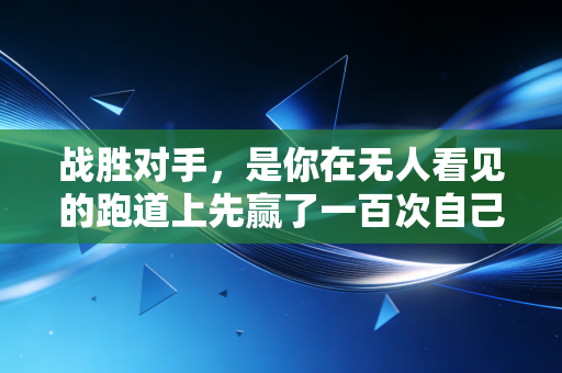 战胜对手,是你在无人看见的跑道上先赢了一百次自己 战胜对手,是你在无人看见的跑道上先赢了一百次自己