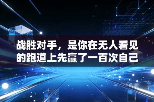 战胜对手,是你在无人看见的跑道上先赢了一百次自己 战胜对手,是你在无人看见的跑道上先赢了一百次自己