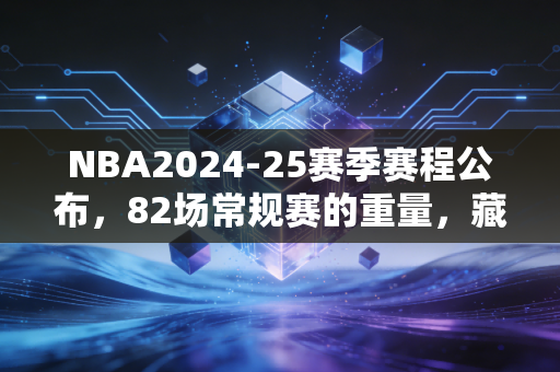 NBA2024-25赛季赛程公布,82场常规赛的重量,藏着每个普通人的年度生活剧本 NBA2024-25赛季赛程公布,82场常规赛的重量,藏着每个普通人的年度生活剧本