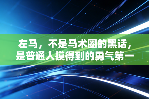左马,不是马术圈的黑话,是普通人摸得到的勇气第一课 左马,不是马术圈的黑话,是普通人摸得到的勇气第一课