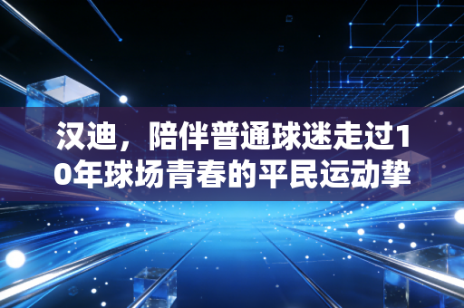 汉迪,陪伴普通球迷走过10年球场青春的平民运动挚友 汉迪,陪伴普通球迷走过10年球场青春的平民运动挚友