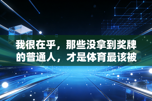 我很在乎,那些没拿到奖牌的普通人,才是体育最该被看见的光 我很在乎,那些没拿到奖牌的普通人,才是体育最该被看见的光