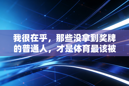 我很在乎,那些没拿到奖牌的普通人,才是体育最该被看见的光 我很在乎,那些没拿到奖牌的普通人,才是体育最该被看见的光