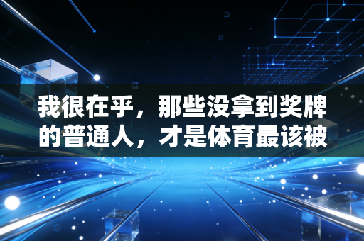 我很在乎,那些没拿到奖牌的普通人,才是体育最该被看见的光 我很在乎,那些没拿到奖牌的普通人,才是体育最该被看见的光