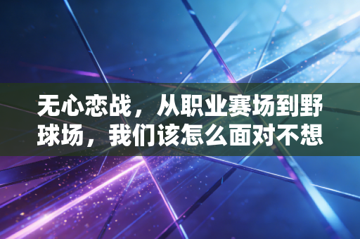 无心恋战,从职业赛场到野球场,我们该怎么面对不想赢的时刻 无心恋战,从职业赛场到野球场,我们该怎么面对不想赢的时刻