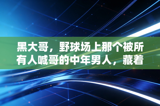 黑大哥,野球场上那个被所有人喊哥的中年男人,藏着普通人最滚烫的体育梦 黑大哥,野球场上那个被所有人喊哥的中年男人,藏着普通人最滚烫的体育梦