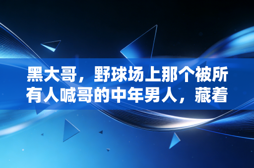 黑大哥,野球场上那个被所有人喊哥的中年男人,藏着普通人最滚烫的体育梦 黑大哥,野球场上那个被所有人喊哥的中年男人,藏着普通人最滚烫的体育梦