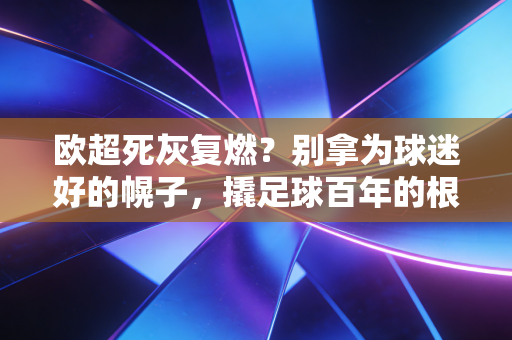 欧超死灰复燃?别拿为球迷好的幌子,撬足球百年的根 欧超死灰复燃?别拿为球迷好的幌子,撬足球百年的根