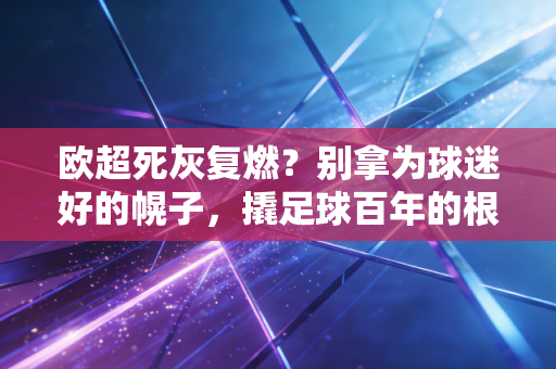 欧超死灰复燃?别拿为球迷好的幌子,撬足球百年的根 欧超死灰复燃?别拿为球迷好的幌子,撬足球百年的根